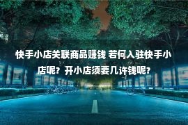 快手小店关联商品赚钱 若何入驻快手小店呢？开小店须要几许钱呢？