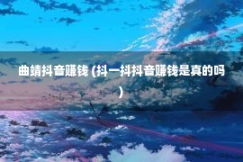 曲靖抖音赚钱 (抖一抖抖音赚钱是真的吗)