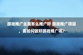 游戏推广主要怎么推广好 游戏推广项目，要如何做好游戏推广呢？