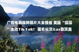 广告电商趋势图片大全模板 美版“探探”击败Tik Tok！ 匿名社交Gas登顶美榜Top1