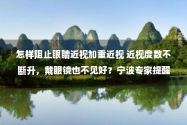 怎样阻止眼睛近视加重近视 近视度数不断升，戴眼镜也不见好？宁波专家提醒：小心圆锥角膜！