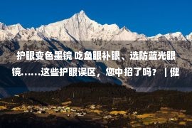 护眼变色墨镜 吃鱼眼补眼、选防蓝光眼镜……这些护眼误区，您中招了吗？｜健康之路