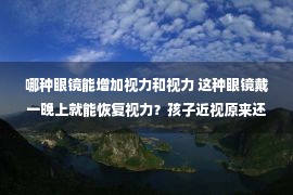 哪种眼镜能增加视力和视力 这种眼镜戴一晚上就能恢复视力？孩子近视原来还可以这样治