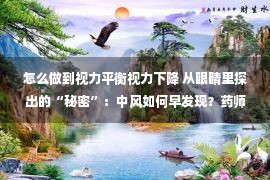 怎么做到视力平衡视力下降 从眼睛里探出的“秘密”：中风如何早发现？药师：务必注意这4点