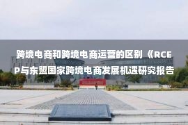 跨境电商和跨境电商运营的区别 《RCEP与东盟国家跨境电商发展机遇研究报告》在进博会正式发布：阿里国际站等数字化平台成双向“数字化出海口”