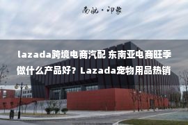 lazada跨境电商汽配 东南亚电商旺季做什么产品好？Lazada宠物用品热销及需求品类推荐