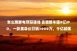 怎么跑家电项目赚钱 卖面膜年赚8亿IPO，一款美容仪日销3000万，千亿轻医美市场，为何难出头部？