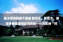 解决营养健康不健康 新钙念，新配方，缔造骨骼健康领域风向标——力度伸“钙”念新品在进博会隆重