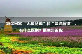 复诊日常 “无痛肠镜”和“普通肠镜”，有什么区别？医生告诉你