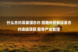 什么合约是套保合约 郑商所积极探索合约连续活跃 服务产业套保