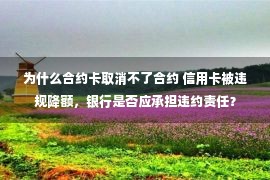 为什么合约卡取消不了合约 信用卡被违规降额，银行是否应承担违约责任？