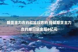 期货主力合约和加权合约 纯碱期货主力合约单日吸金超6亿元