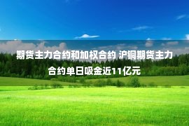 期货主力合约和加权合约 沪铜期货主力合约单日吸金近11亿元