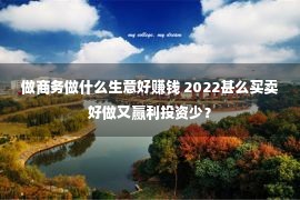 做商务做什么生意好赚钱 2022甚么买卖好做又赢利投资少？