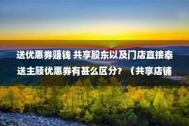 送优惠券赚钱 共享股东以及门店直接奉送主顾优惠券有甚么区分？（共享店铺998）