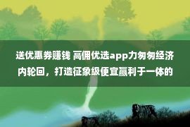 送优惠券赚钱 高佣优选app力匆匆经济内轮回，打造征象级便宜赢利于一体的平台