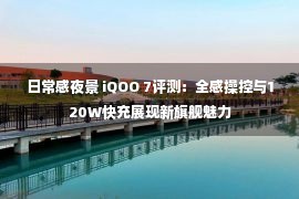 日常感夜景 iQOO 7评测：全感操控与120W快充展现新旗舰魅力