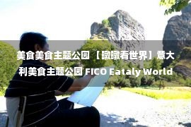 美食美食主题公园 【暾暾看世界】意大利美食主题公园 FICO Eataly World