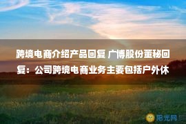 跨境电商介绍产品回复 广博股份董秘回复：公司跨境电商业务主要包括户外休闲家居、生活休闲家居等产品，主要销往美国