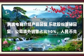 跨境电商介绍产品回复 乐歌股份董秘回复：公司境外销售占比90%，人民币兑美元贬值有利于产品出口，可提升公司盈利能力。公司公共海外仓在助力公司跨境电商业务快速发展的同时，已经全面向宁波、浙江、华东、乃至全国的中小外贸企业提供包括海外仓储、尾程派送并逐步提供覆盖头程