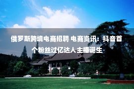 俄罗斯跨境电商招聘 电商资讯：抖音首个粉丝过亿达人主播诞生