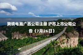 跨境电商广西公司注册 沪市上市公司公告（7月26日）