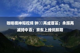 咖啡提神短视频 钟睒睒再成首富；永辉再减持中百；京东上线优鲜赔