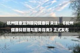 杭州健康监测期间健康码 关注！《杭州健康码管理与服务指南》正式发布