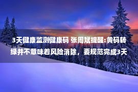 3天健康监测健康码 张周斌提醒:黄码转绿并不意味着风险消除，要规范完成3天居家健康监测