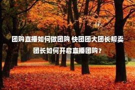 团购直播如何做团购 快团团大团长帮卖团长如何开启直播团购？