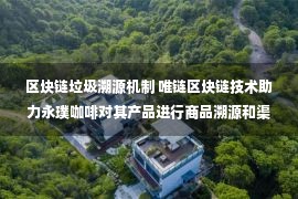 区块链垃圾溯源机制 唯链区块链技术助力永璞咖啡对其产品进行商品溯源和渠道管理