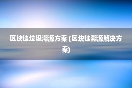 区块链垃圾溯源方案 (区块链溯源解决方案)