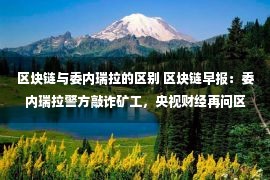 区块链与委内瑞拉的区别 区块链早报：委内瑞拉警方敲诈矿工，央视财经再问区块链