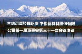 合约运营经理职责 中伟新材料股份有限公司第一届董事会第三十一次会议决议公告