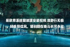 易欧思系统窗玻璃安装视频 浩渺行无极，扬帆但信风，窗科院在奋斗长河永驻！欢迎易欧思系统门窗入驻。