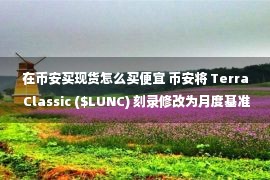 在币安买现货怎么买便宜 币安将 Terra Classic ($LUNC) 刻录修改为月度基准