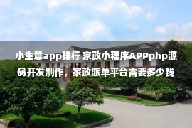 小生意app排行 家政小程序APPphp源码开发制作，家政派单平台需要多少钱启动？