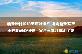 新乡是什么小生意好做的 河南新乡女生王舒涵闹心得很，父亲王春江拿走了她8万元彩礼，根本不想还