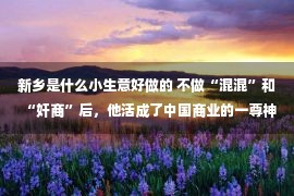 新乡是什么小生意好做的 不做“混混”和“奸商”后，他活成了中国商业的一尊神