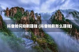 抖音如何拍剧赚钱 (抖音拍剧怎么赚钱)