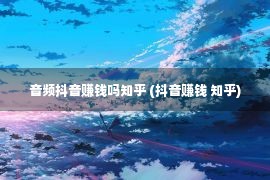 音频抖音赚钱吗知乎 (抖音赚钱 知乎)