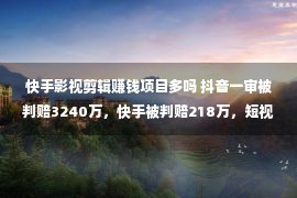 快手影视剪辑赚钱项目多吗 抖音一审被判赔3240万，快手被判赔218万，短视频二创剪辑判赔差别咋这么大