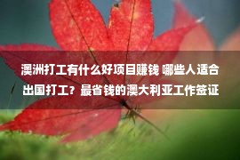 澳洲打工有什么好项目赚钱 哪些人适合出国打工？最省钱的澳大利亚工作签证是哪种？