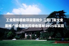 工业建筑哪些项目赚钱少 三部门发文全面推广绿色建筑和绿色建材 2025年实现政府采购工程项目政策实施全覆盖 三部门发文全面推广绿色建筑和绿色建材