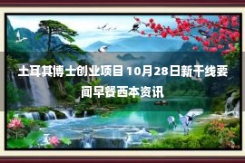 土耳其博士创业项目 10月28日新干线要闻早餐西本资讯