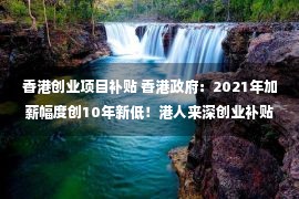 香港创业项目补贴 香港政府：2021年加薪幅度创10年新低！港人来深创业补贴45万速领