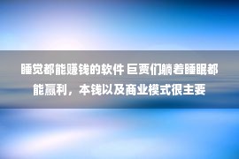 睡觉都能赚钱的软件 巨贾们躺着睡眠都能赢利，本钱以及商业模式很主要