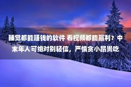 睡觉都能赚钱的软件 看视频都能赢利？中末年人可绝对别轻信，严慎贪小昂贵吃大亏