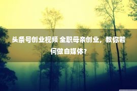 头条号创业视频 全职母亲创业，教你若何做自媒体？