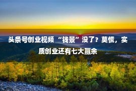 头条号创业视频 “钱景”没了？莫慌，实质创业还有七大赢余